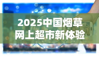 2025中国烟草网上超市新体验：便利背后藏着哪些行业变革？