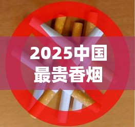 2025中国最贵香烟揭秘：一包抵半年工资的天价烟