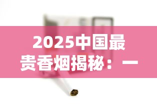 2025中国最贵香烟揭秘：一包抵半年工资的天价烟