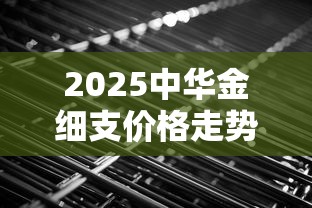 2025中华金细支价格走势：暴涨还是隐藏福利曝光？