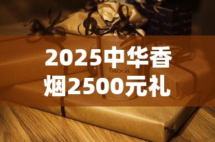 2025中华香烟2500元礼盒拆解：天价包装下的收藏迷思与消费真相