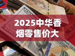 2025中华香烟零售价大揭秘：暴涨还是降价？一盒到底多少钱