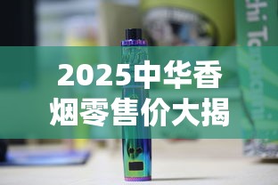 2025中华香烟零售价大揭秘：暴涨还是降价？一盒到底多少钱