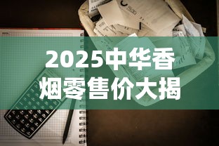2025中华香烟零售价大揭秘：暴涨还是降价？一盒到底多少钱