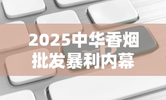 2025中华香烟批发暴利内幕：独家货源直供引行业震动