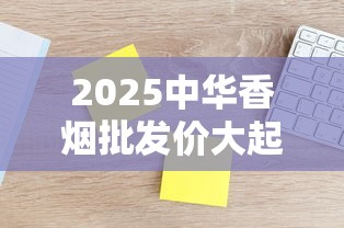 2025中华香烟批发价大起底：这些内幕商家绝不说！