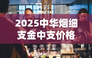 2025中华烟细支金中支价格全面解析：市场动态与选购技巧