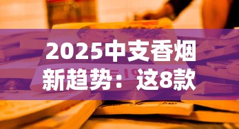 2025中支香烟新趋势：这8款为何让老烟枪集体种草？