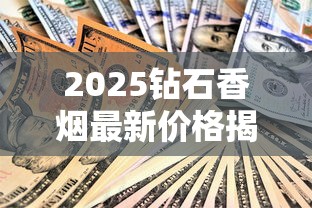 2025钻石香烟最新价格揭秘：单包售价涨幅惊人？