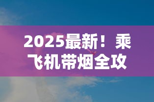 2025最新！乘飞机带烟全攻略：超量可能被查？