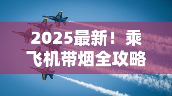2025最新！乘飞机带烟全攻略：超量可能被查？