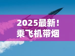 2025最新！乘飞机带烟全攻略：超量可能被查？