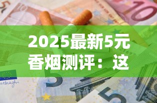 2025最新5元香烟测评：这些低价好烟你试过几款？