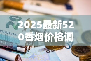 2025最新520香烟价格调查：隐藏款曝光，烟民必看省钱攻略！