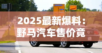 2025最新爆料：野马汽车售价竟比一条香烟还「烧钱」？