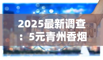 2025最新调查：5元青州香烟背后的低价陷阱与行业真相