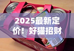 2025最新定价！好猫招财猫1600价格波动全解析 18元档口感王究竟值不值？