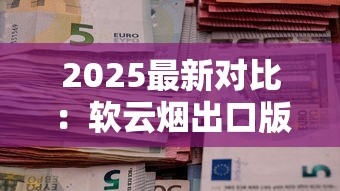 2025最新对比：软云烟出口版VS内销版，口感差异大揭秘！