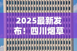 2025最新发布！四川烟草品种分类表揭秘：核心产区“隐藏款”首次公开