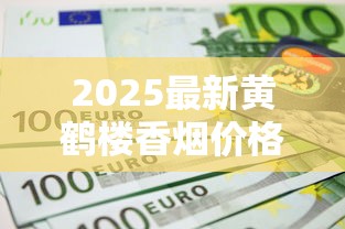 2025最新黄鹤楼香烟价格全览：哪些系列涨价了？