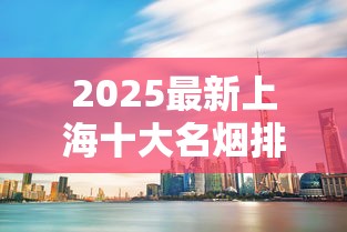 2025最新上海十大名烟排行：谁将撼动中华烟霸主地位？