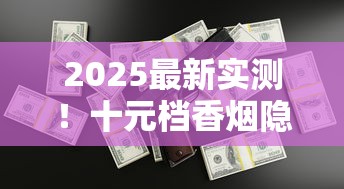 2025最新实测！十元档香烟隐藏好货大揭秘