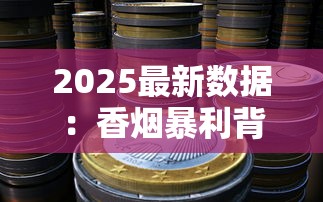 2025最新数据：香烟暴利背后的利润密码，低端烟为何成赚钱黑马？