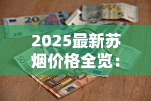 2025最新苏烟价格全览：市场波动下的真实行情与消费指南