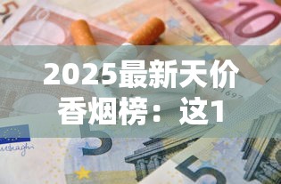 2025最新天价香烟榜：这10款国产烟为何能卖出万元天价？