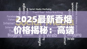 2025最新香烟价格揭秘：高端品牌谁更值得入手？