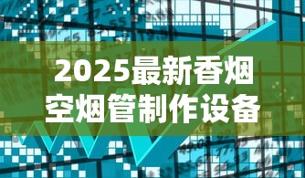 2025最新香烟空烟管制作设备揭秘：低成本高收益成行业新趋势