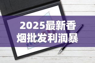 2025最新香烟批发利润暴涨？揭秘行业隐藏的暴利空间