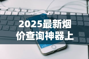 2025最新烟价查询神器上线！实时行情一键掌握