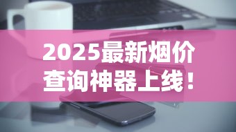 2025最新烟价查询神器上线！实时行情一键掌握
