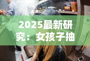 2025最新研究：女孩子抽烟背后的隐藏危机，这6个危害你了解几个？