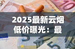 2025最新云烟低价曝光：最低多少钱一条？省钱攻略大揭秘