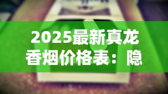 2025最新真龙香烟价格表：隐藏款暴涨，这条烟到底值不值？