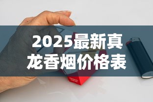 2025最新真龙香烟价格表：隐藏款暴涨，这条烟到底值不值？