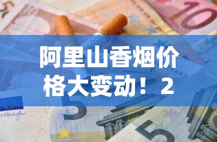 阿里山香烟价格大变动！2023年10月最新价目表曝光，省钱必看