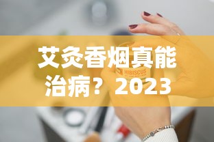 艾灸香烟真能治病？2023最新研究揭秘健康风险与真相