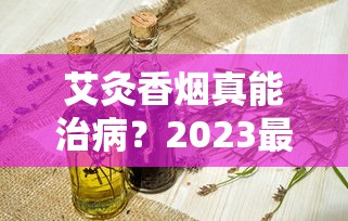 艾灸香烟真能治病？2023最新研究揭秘健康风险与真相