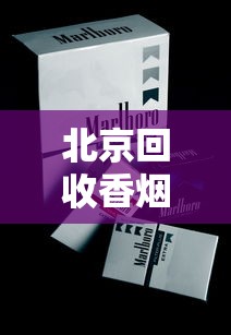 北京回收香烟最新调查：2023闲置烟品如何高价变现？这5个渠道最靠谱！