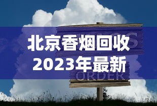 北京香烟回收2023年最新动态：隐藏规则与高价回收渠道全解析