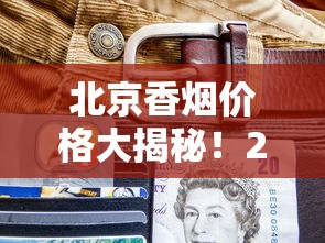 北京香烟价格大揭秘！2023最新行情，这包烟竟然涨了？