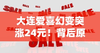 大连爱喜幻变突涨24元！背后原因与烟民应对策略全解析