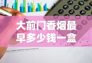 大前门香烟最早多少钱一盒？2025最新发现：一包仅需这个数！