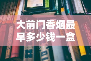 大前门香烟最早多少钱一盒？2025最新发现：一包仅需这个数！