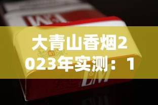 大青山香烟2023年实测：10年老烟民亲测口感，低价烟真能媲美中华？