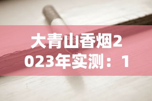 大青山香烟2023年实测：10年老烟民亲测口感，低价烟真能媲美中华？