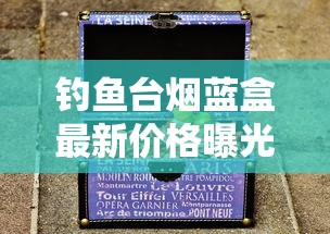 钓鱼台烟蓝盒最新价格曝光！2023年市场行情背后藏着什么秘密？